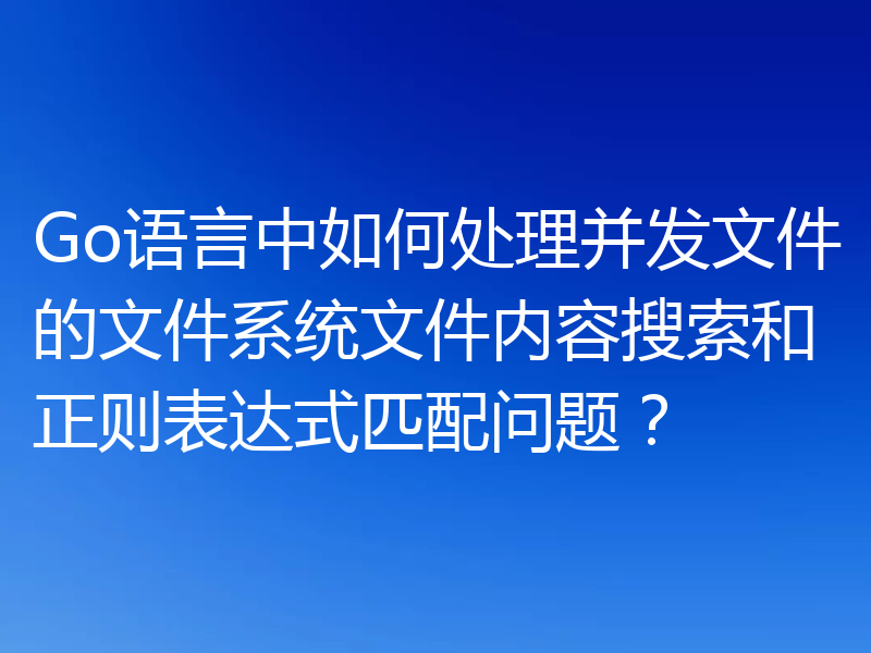 Go语言中如何处理并发文件的文件系统文件内容搜索和正则表达式匹配问题?