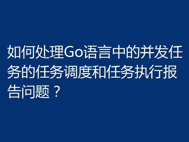 如何处理Go语言中的并发任务的任务调度和任务执行报告问题?