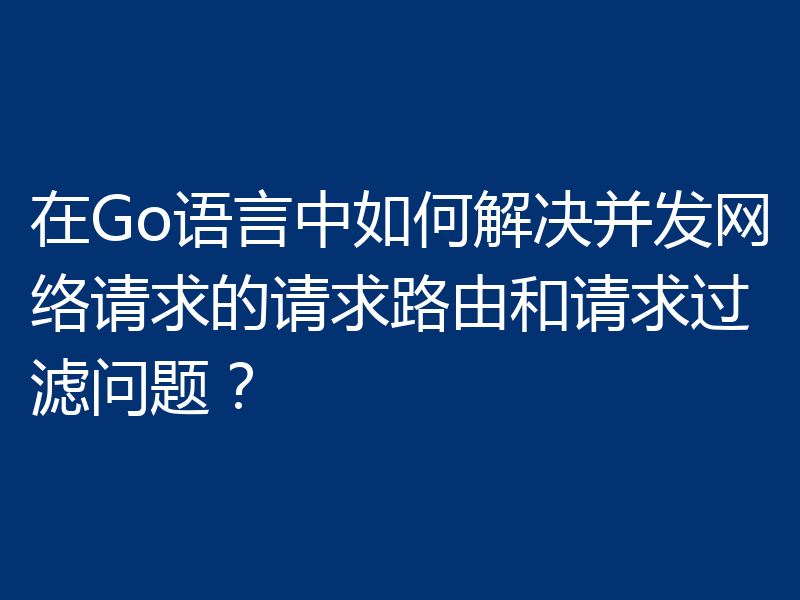 在Go语言中如何解决并发网络请求的请求路由和请求过滤问题?