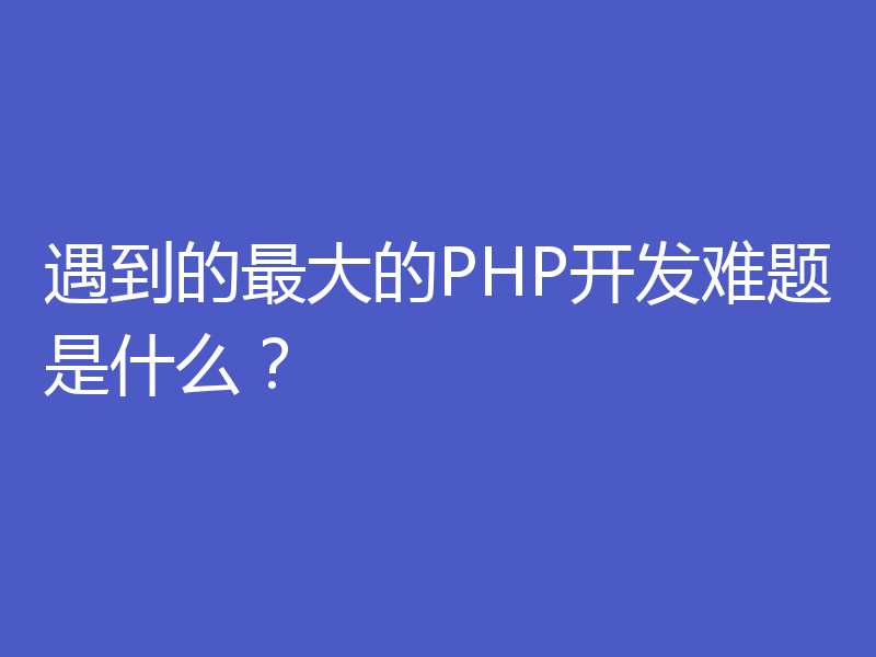 遇到的最大的PHP开发难题是什么?