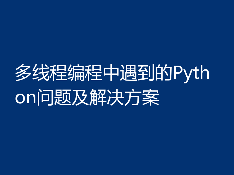 多线程编程中遇到的Python问题及解决方案