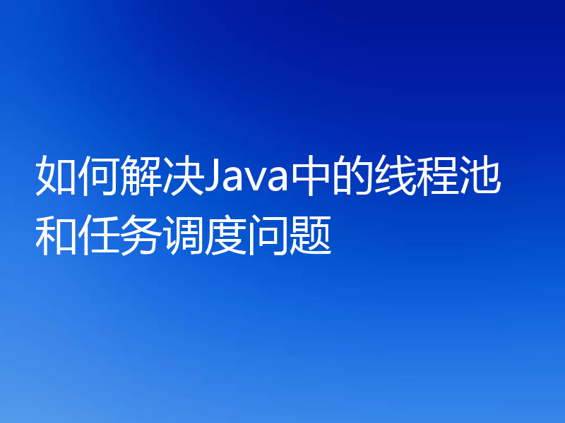 如何解决Java中的线程池和任务调度问题