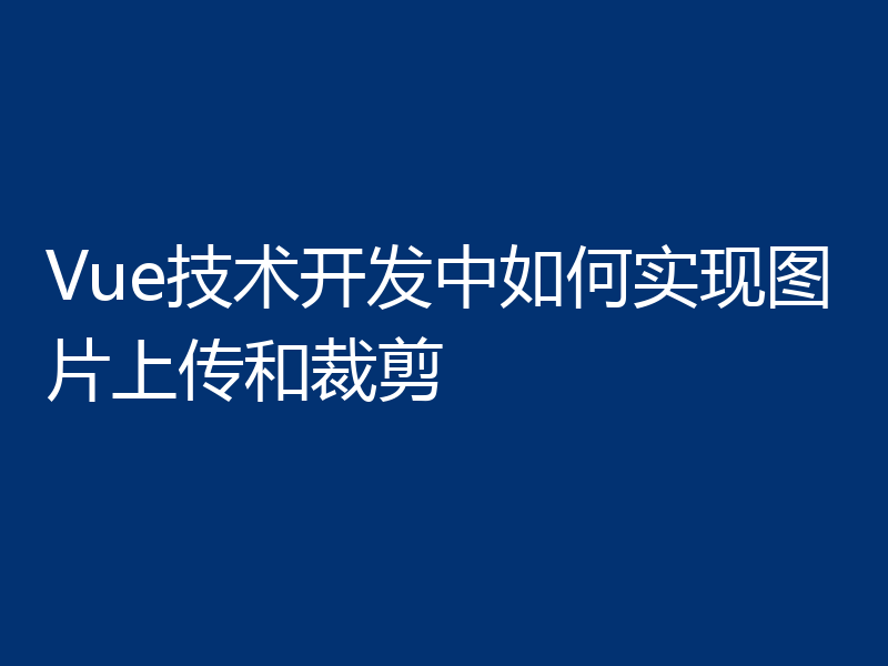 Vue技术开发中如何实现图片上传和裁剪