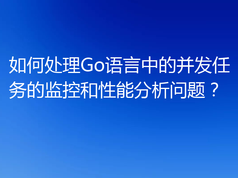 如何处理Go语言中的并发任务的监控和性能分析问题?