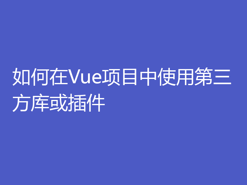 如何在Vue项目中使用第三方库或插件