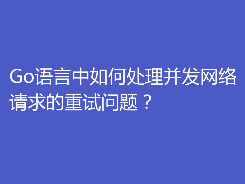 Go语言中如何处理并发网络请求的重试问题?