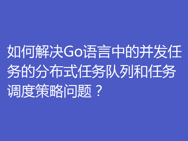 如何解决Go语言中的并发任务的分布式任务队列和任务调度策略问题?