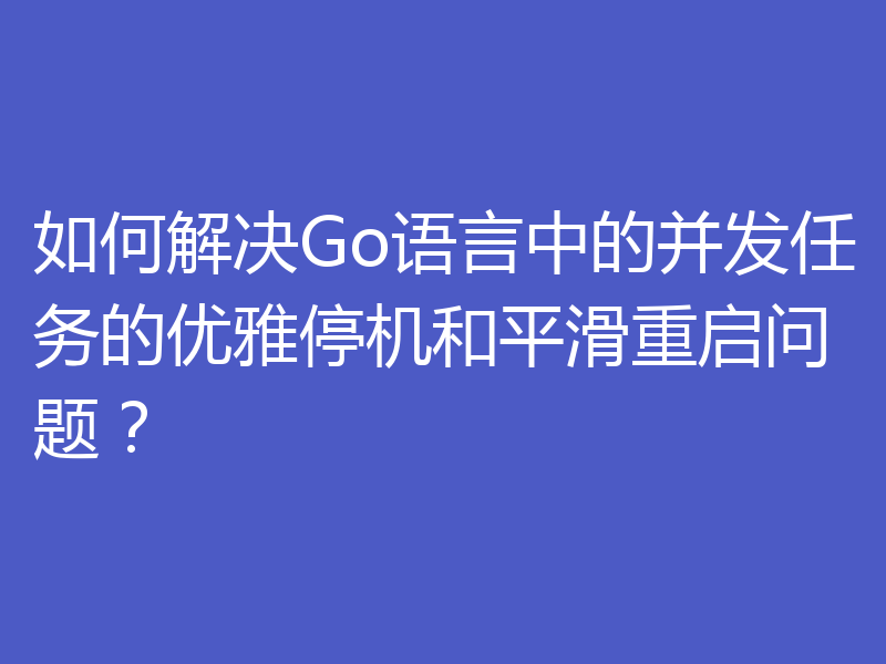 如何解决Go语言中的并发任务的优雅停机和平滑重启问题?