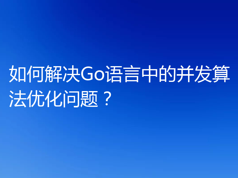 如何解决Go语言中的并发算法优化问题?