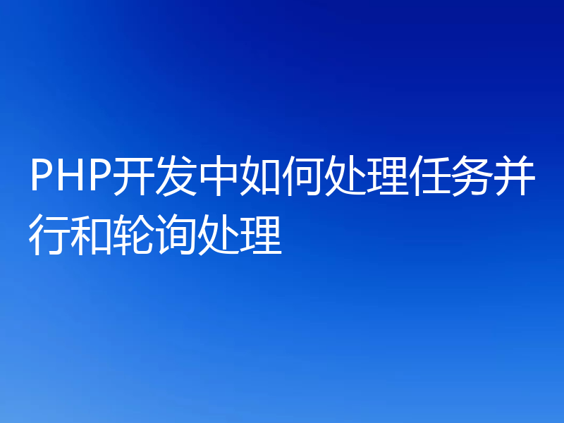 PHP开发中如何处理任务并行和轮询处理