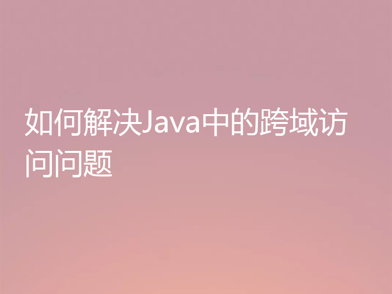 如何解决Java中的跨域访问问题