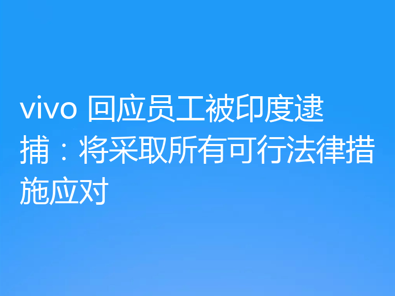 vivo 回应员工被印度逮捕:将采取所有可行法律措施应对