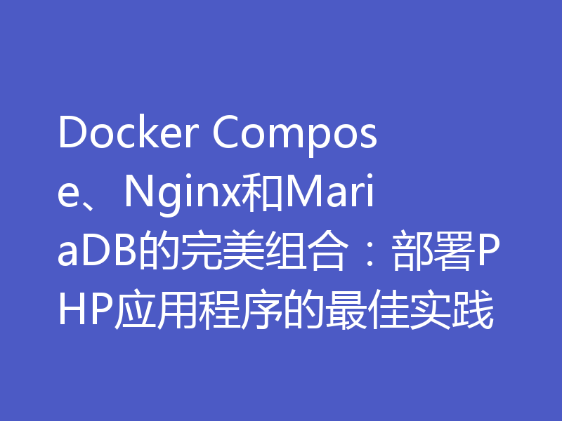 Docker Compose、Nginx和MariaDB的完美组合:部署PHP应用程序的最佳实践