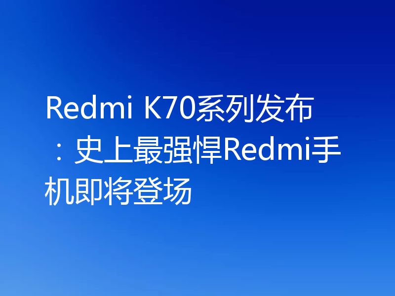 Redmi K70系列发布:史上最强悍Redmi手机即将登场