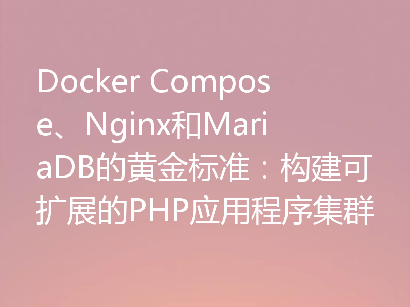 Docker Compose、Nginx和MariaDB的黄金标准:构建可扩展的PHP应用程序集群