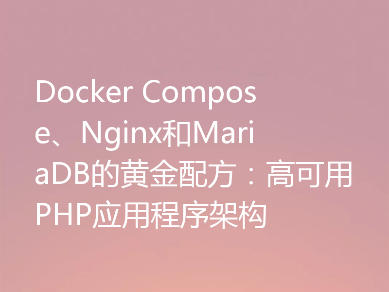 Docker Compose、Nginx和MariaDB的黄金配方:高可用PHP应用程序架构