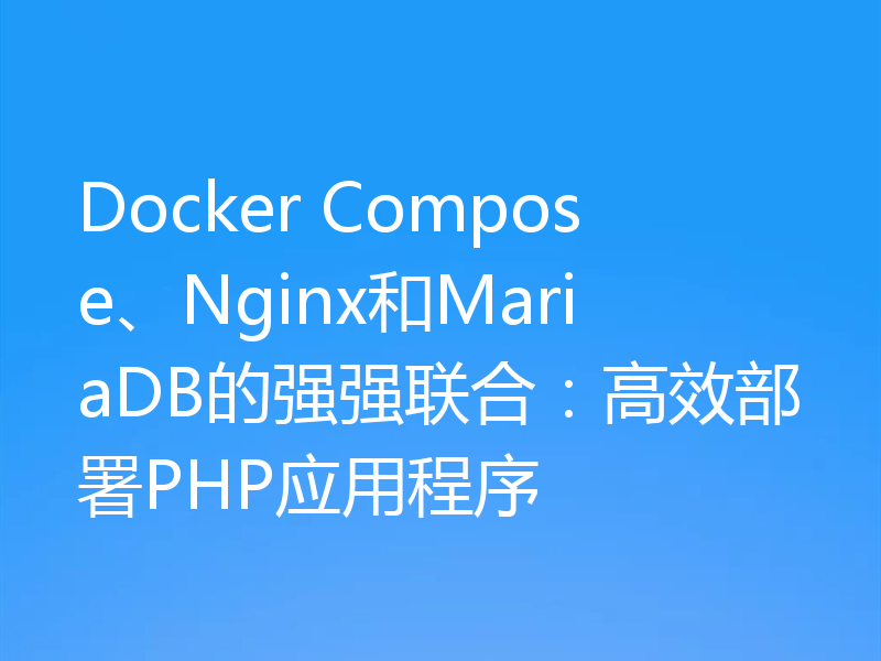 Docker Compose、Nginx和MariaDB的强强联合:高效部署PHP应用程序