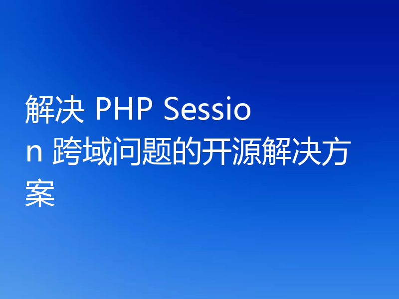 解决 PHP Session 跨域问题的开源解决方案