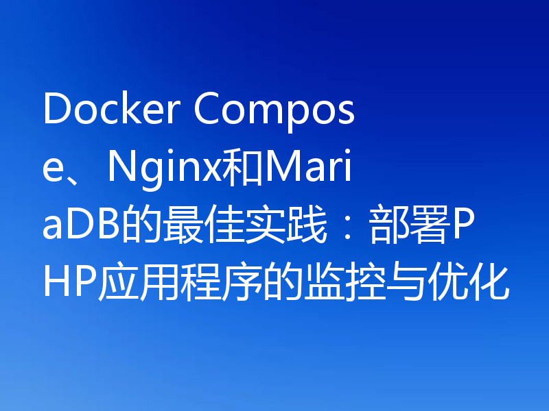 Docker Compose、Nginx和MariaDB的最佳实践:部署PHP应用程序的监控与优化