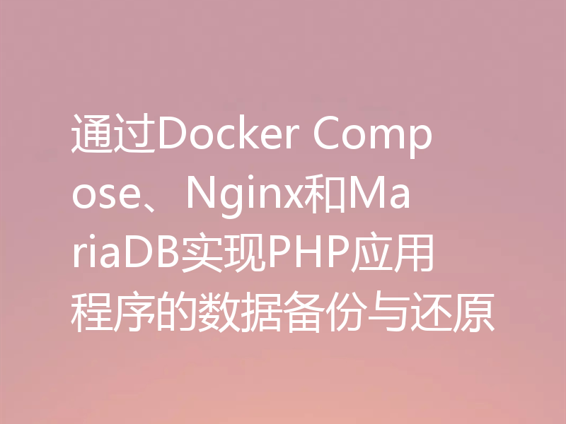 通过Docker Compose、Nginx和MariaDB实现PHP应用程序的数据备份与还原