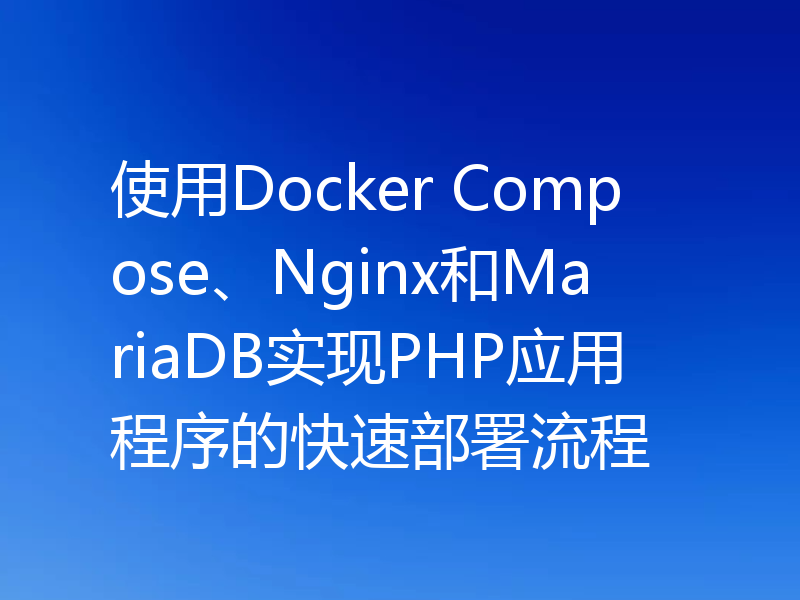 使用Docker Compose、Nginx和MariaDB实现PHP应用程序的快速部署流程