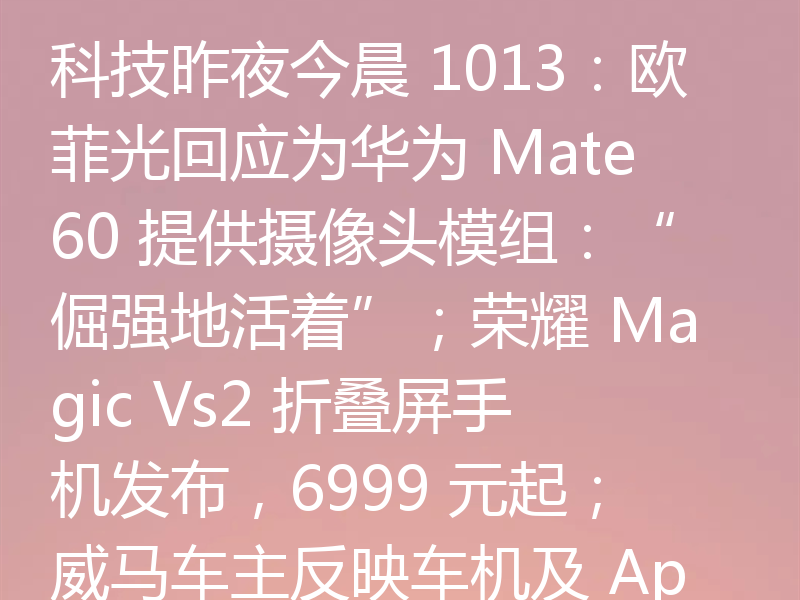 科技昨夜今晨 1013:欧菲光回应为华为 Mate60 提供摄像头模组:“倔强地活着”;荣耀 Magic Vs2 折叠屏手机发布,6999 元起;威马车主反映车机及 App 已停服