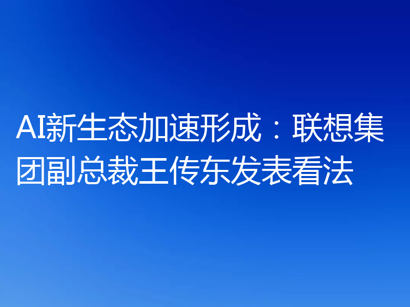 AI新生态加速形成:联想集团副总裁王传东发表看法