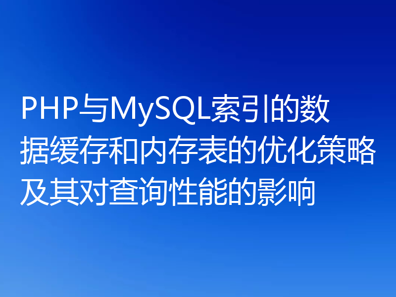 PHP与MySQL索引的数据缓存和内存表的优化策略及其对查询性能的影响