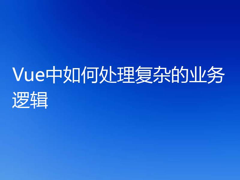 Vue中如何处理复杂的业务逻辑