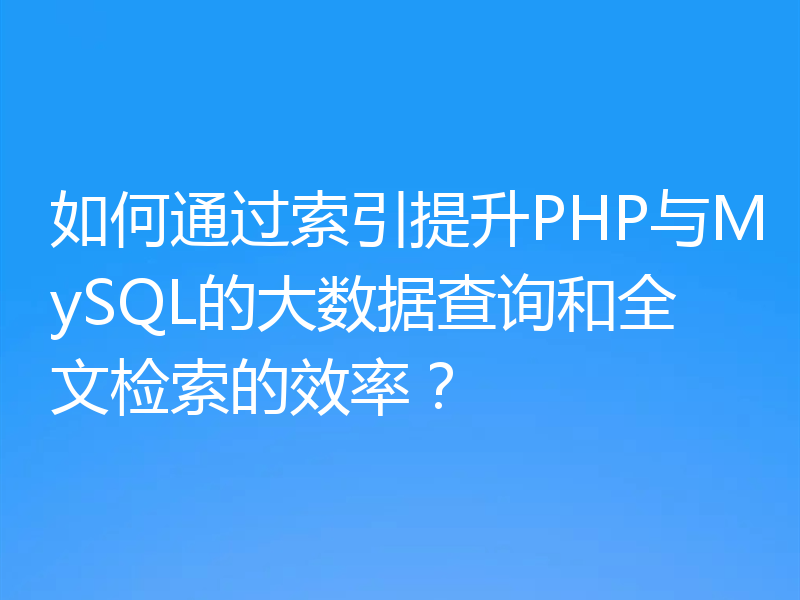 如何通过索引提升PHP与MySQL的大数据查询和全文检索的效率?