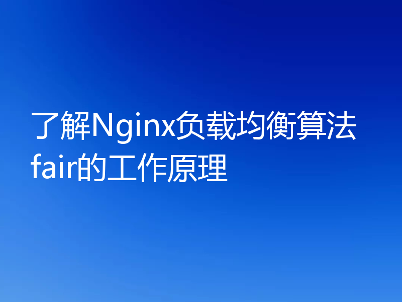 了解Nginx负载均衡算法fair的工作原理