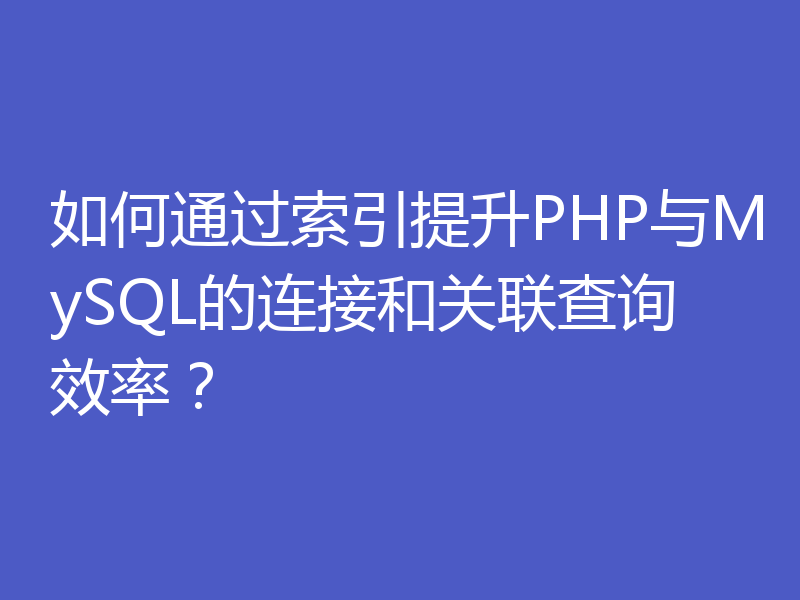 如何通过索引提升PHP与MySQL的连接和关联查询效率?