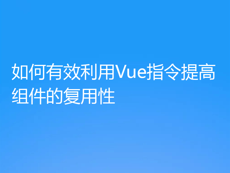 如何有效利用Vue指令提高组件的复用性