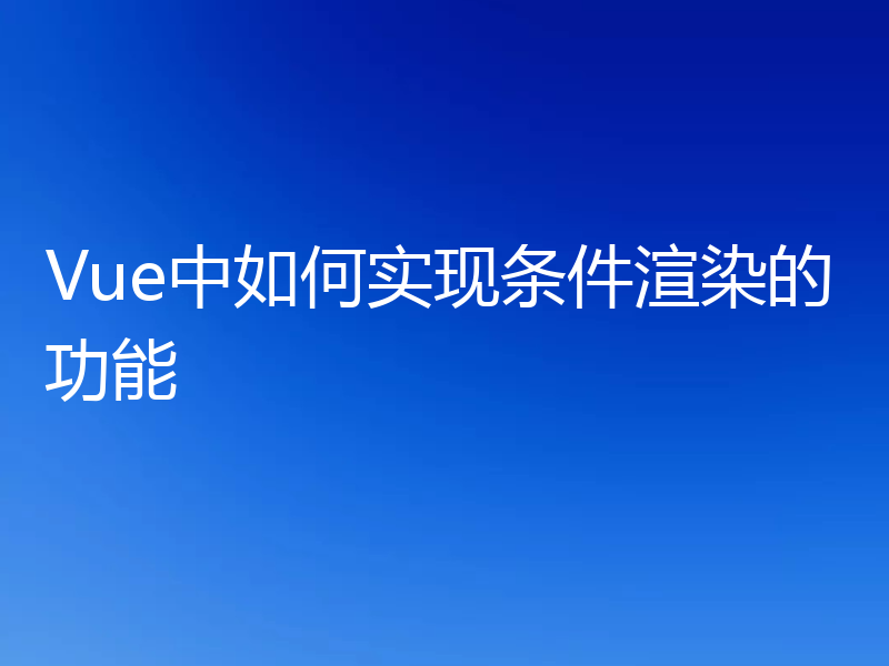 Vue中如何实现条件渲染的功能