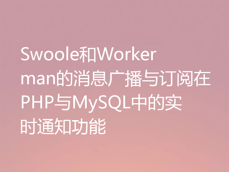 Swoole和Workerman的消息广播与订阅在PHP与MySQL中的实时通知功能