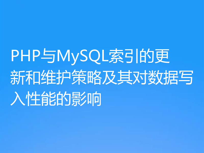 PHP与MySQL索引的更新和维护策略及其对数据写入性能的影响