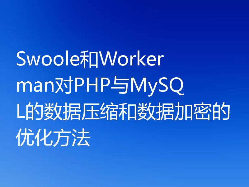Swoole和Workerman对PHP与MySQL的数据压缩和数据加密的优化方法