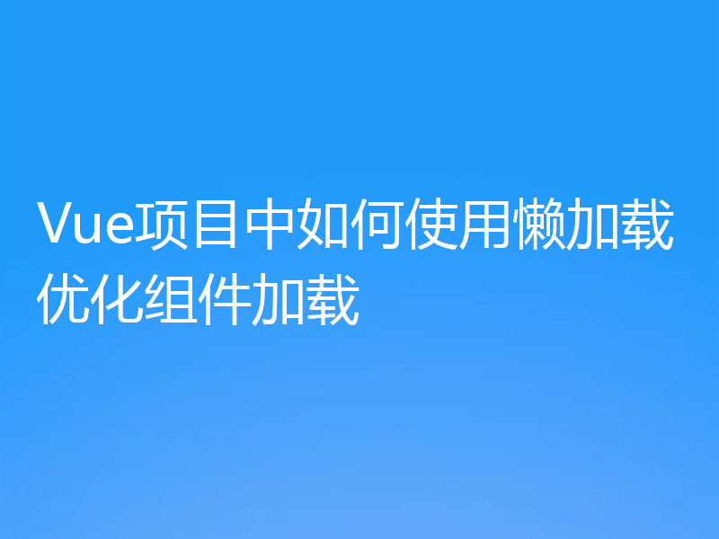 Vue项目中如何使用懒加载优化组件加载
