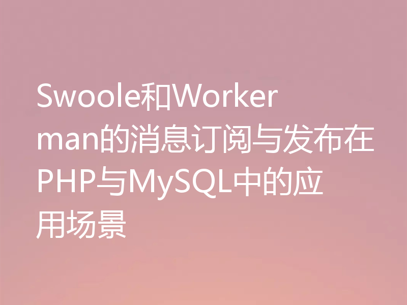 Swoole和Workerman的消息订阅与发布在PHP与MySQL中的应用场景