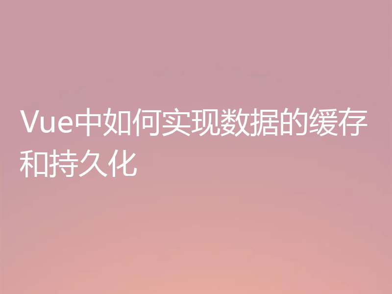 Vue中如何实现数据的缓存和持久化