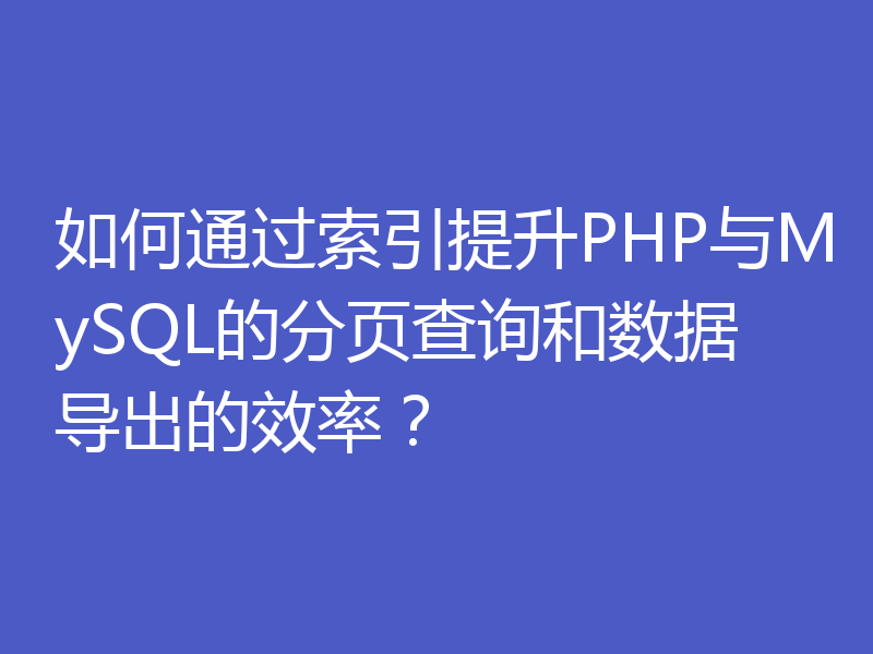 如何通过索引提升PHP与MySQL的分页查询和数据导出的效率?
