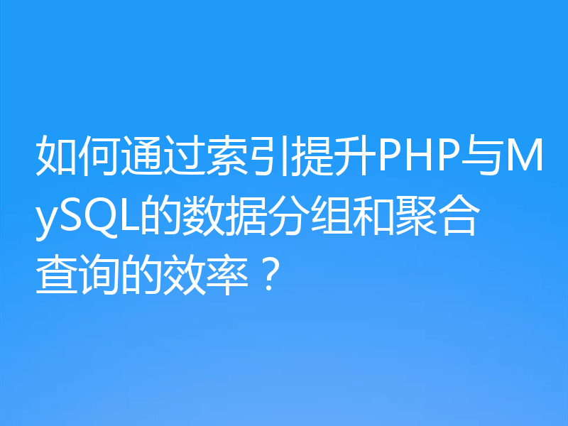 如何通过索引提升PHP与MySQL的数据分组和聚合查询的效率?