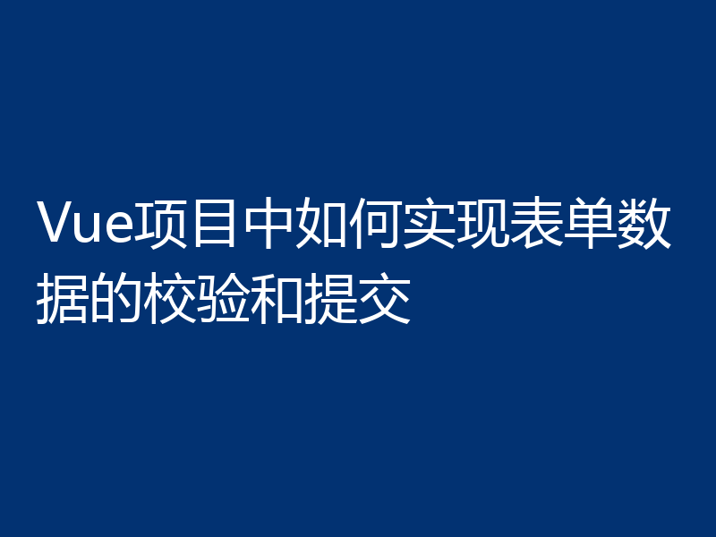 Vue项目中如何实现表单数据的校验和提交