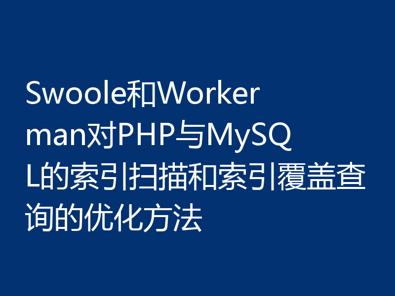 Swoole和Workerman对PHP与MySQL的索引扫描和索引覆盖查询的优化方法