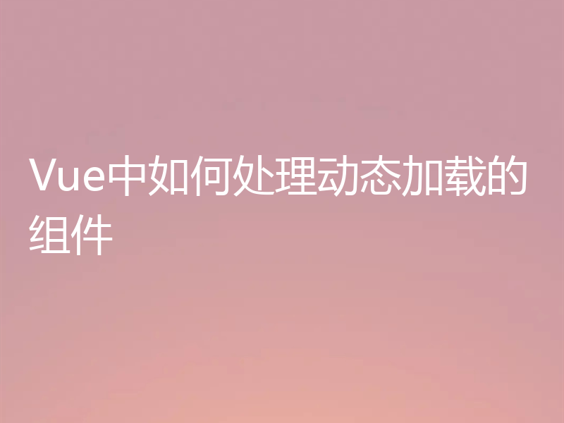 Vue中如何处理动态加载的组件