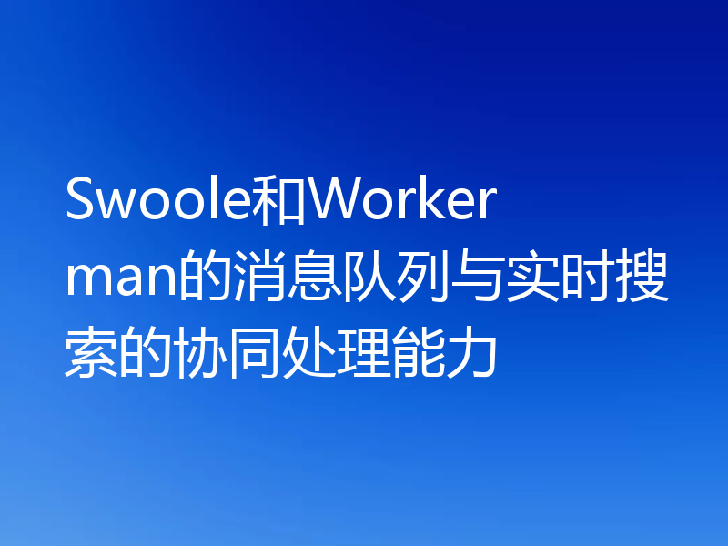 Swoole和Workerman的消息队列与实时搜索的协同处理能力