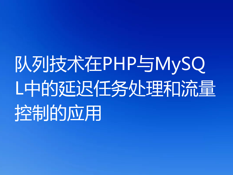 队列技术在PHP与MySQL中的延迟任务处理和流量控制的应用