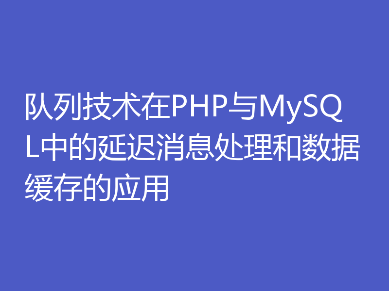 队列技术在PHP与MySQL中的延迟消息处理和数据缓存的应用