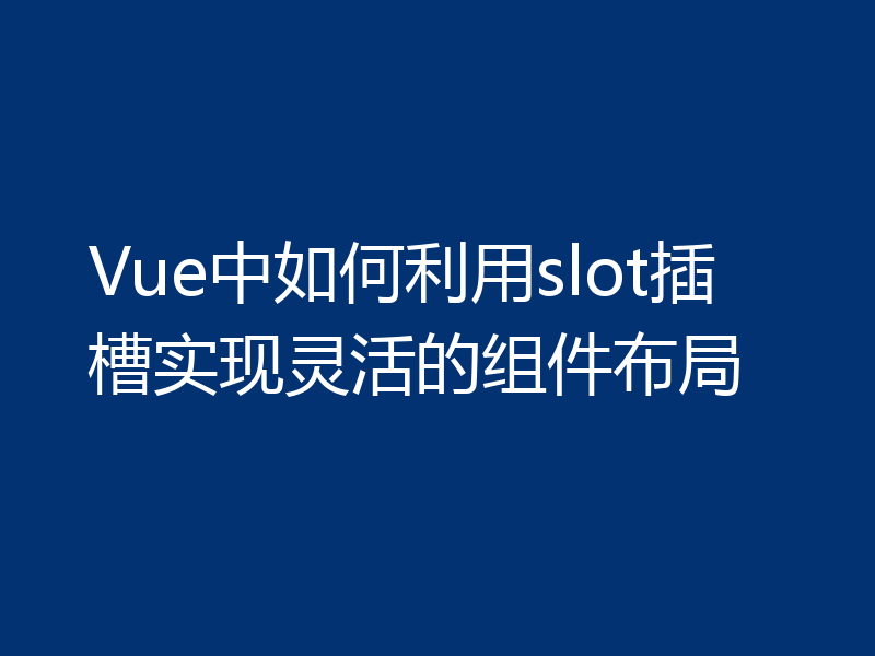 Vue中如何利用slot插槽实现灵活的组件布局