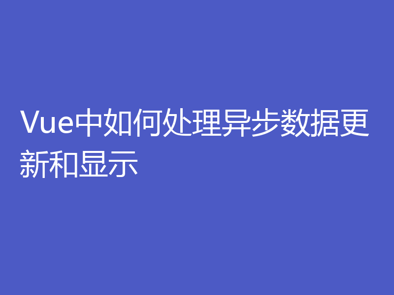 Vue中如何处理异步数据更新和显示